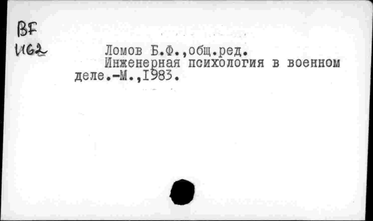 ﻿в?
Ломов Б.Ф.,общ.ред.
Инженерная психология в военном деле.-М.,1983.